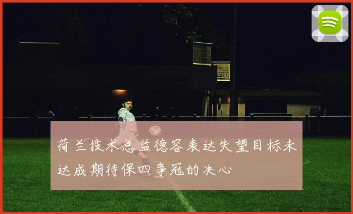 荷兰技术总监德容表达失望目标未达成期待保四争冠的决心