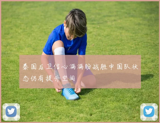 泰国后卫信心满满盼战胜中国队状态仍有提升空间