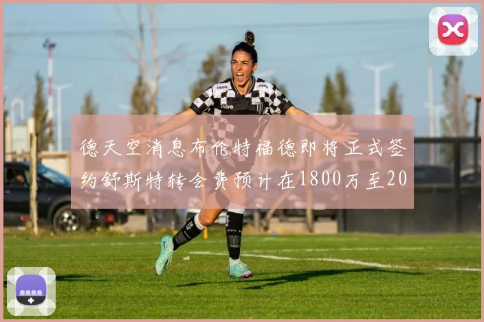 德天空消息布伦特福德即将正式签约舒斯特转会费预计在1800万至2000万欧元之间