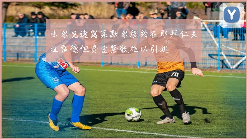 法尔克透露莱默尔续约在即拜仁关注雷德但资金紧张难以引进