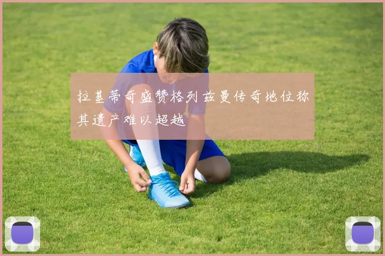 拉基蒂奇盛赞格列兹曼传奇地位称其遗产难以超越