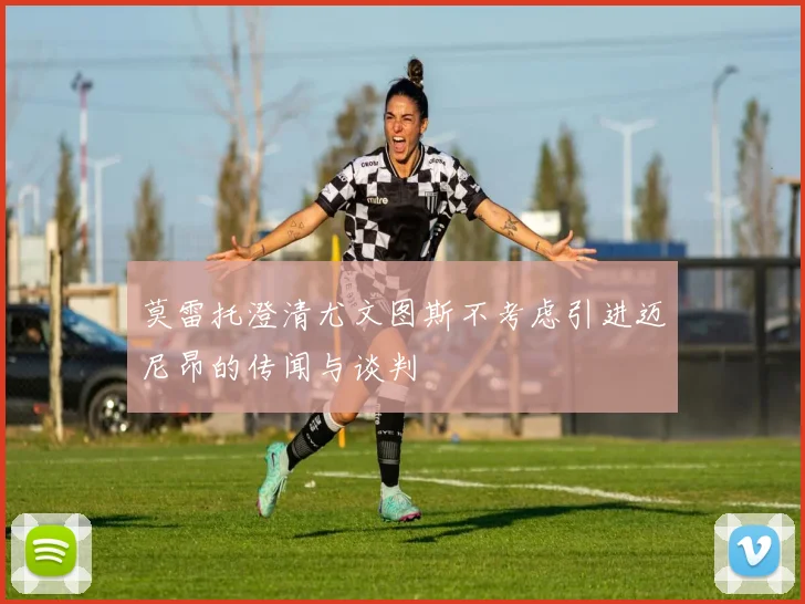 莫雷托澄清尤文图斯不考虑引进迈尼昂的传闻与谈判