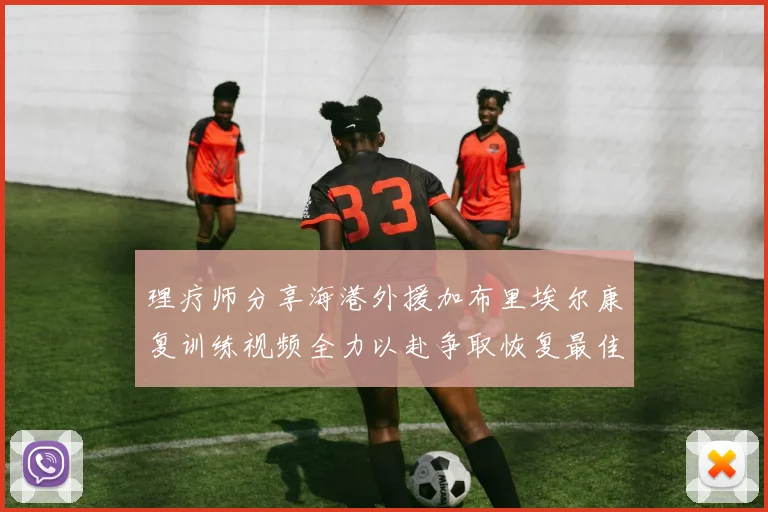 理疗师分享海港外援加布里埃尔康复训练视频全力以赴争取恢复最佳状态