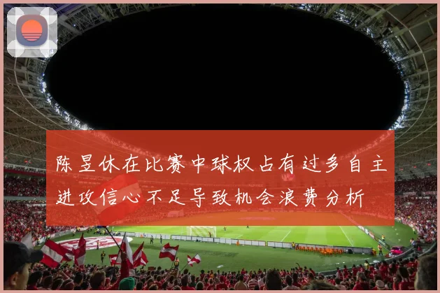 陈昱休在比赛中球权占有过多自主进攻信心不足导致机会浪费分析