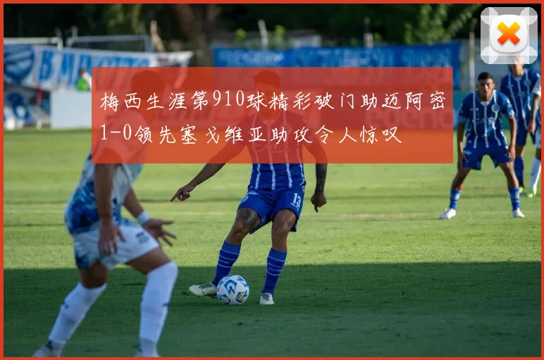 梅西生涯第910球精彩破门助迈阿密1-0领先塞戈维亚助攻令人惊叹