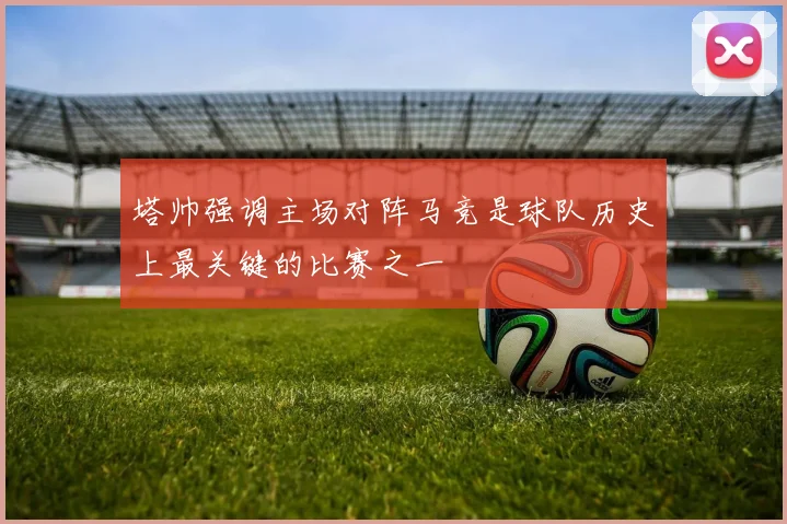 塔帅强调主场对阵马竞是球队历史上最关键的比赛之一