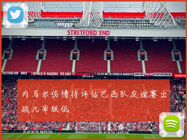内马尔伤情待评估巴西队友谊赛出战几率极低