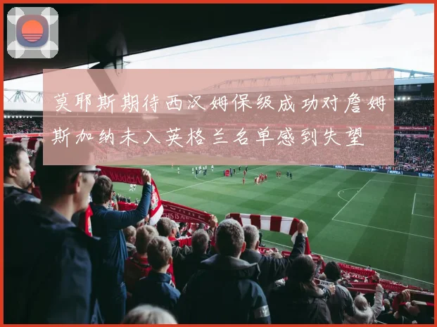莫耶斯期待西汉姆保级成功对詹姆斯加纳未入英格兰名单感到失望