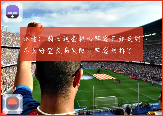 记者：骑士这套核心阵容已经走到尽头哈登交易失败了阵容该拆了
