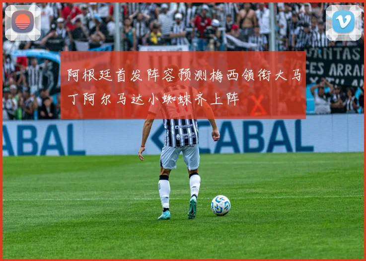阿根廷首发阵容预测梅西领衔大马丁阿尔马达小蜘蛛齐上阵