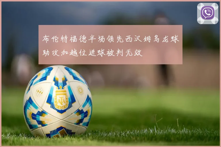 布伦特福德半场领先西汉姆乌龙球助攻加越位进球被判无效
