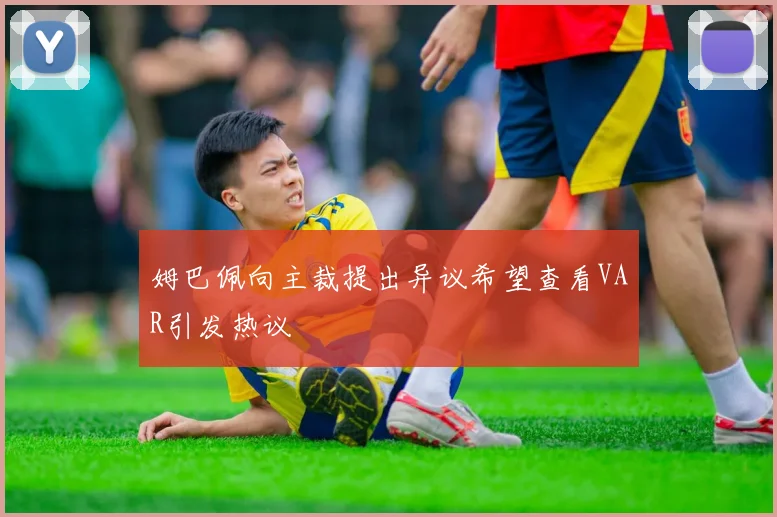 姆巴佩向主裁提出异议希望查看VAR引发热议