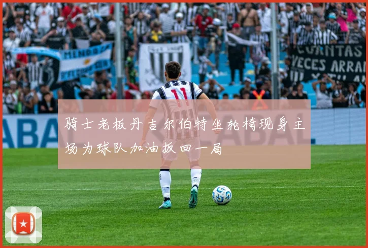 骑士老板丹吉尔伯特坐轮椅现身主场为球队加油扳回一局