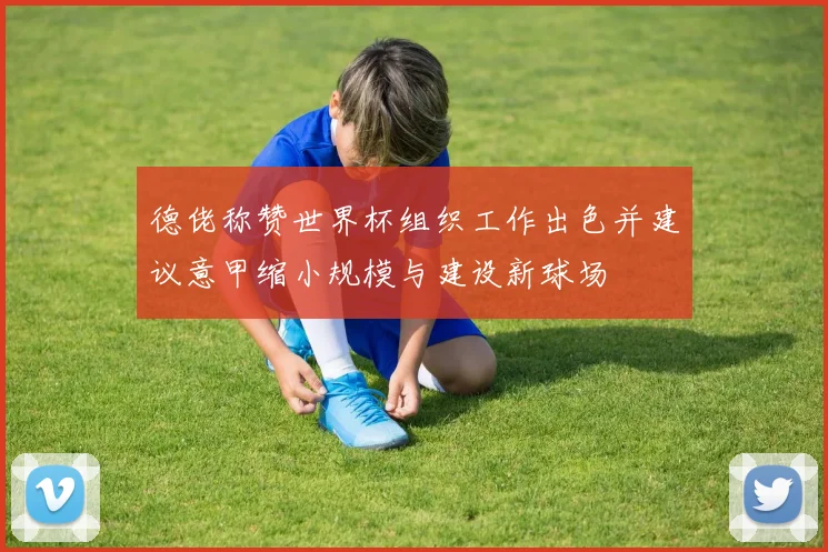 德佬称赞世界杯组织工作出色并建议意甲缩小规模与建设新球场