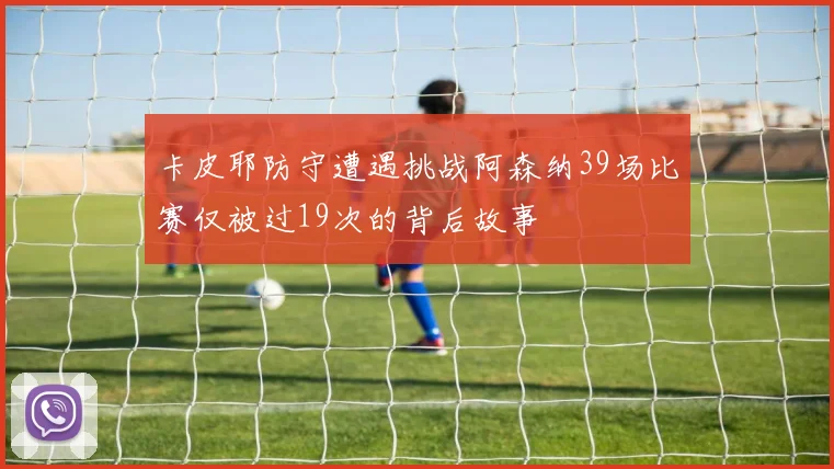 卡皮耶防守遭遇挑战阿森纳39场比赛仅被过19次的背后故事