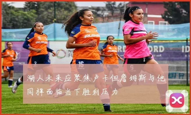 湖人未来应聚焦卢卡但詹姆斯与他同样面临当下胜利压力