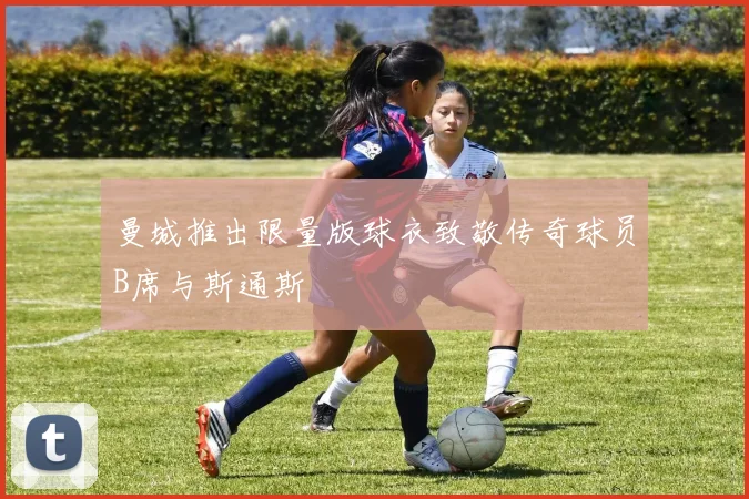 曼城推出限量版球衣致敬传奇球员B席与斯通斯