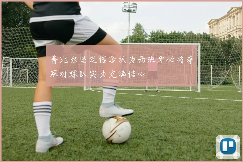 普比尔坚定信念认为西班牙必将夺冠对球队实力充满信心
