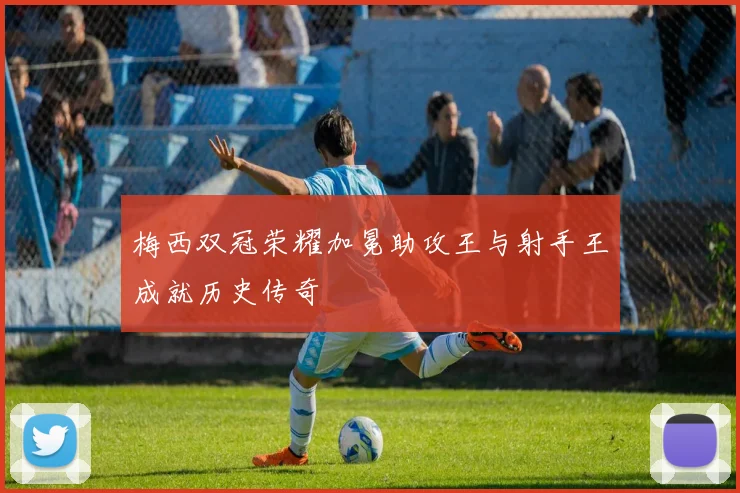 梅西双冠荣耀加冕助攻王与射手王成就历史传奇