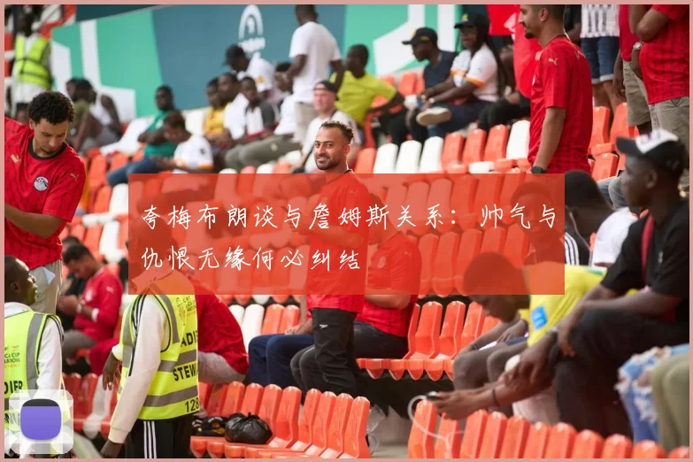 夸梅布朗谈与詹姆斯关系：帅气与仇恨无缘何必纠结